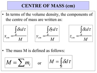 M
zd
M
yd
M
xd
• In terms of the volume density, the components of
the centre of mass are written as:
• The mass M is defined as follows:
M  mi or
CENTRE OF MASS (cm)
xcm  R
ycm  R
zcm  R
M  d
R
 