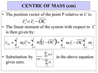 n
mi
i1
miri
OC  i1
i1
i1
i1
i1
i i
i i
i i
• The position vector of the point P relative to C is:
ri ri OC
• The linear moment of the system with respect to C
is then given by:
• Substitution by in the above equation
gives zero.
CENTRE OF MASS (cm)
lm  
 m r 
 r OC
 m r OC
 m
n
i
n
n
m
n
n
 