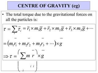 • The total torque due to the gravitational forces on
all the particles is:
  i
i
 r1 m1g r2 m2 g r3m3g
 m1r1  m2r2 m3r3 g
 

m r

g
 i i 
 i 
CENTRE OF GRAVITY (cg)
 