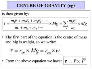 mi
i
m1  m2  m3 
is then given by:
• The first part of the equation is the centre of mass
and Mg is weight, so we write:
• From the above equation we have:
CENTRE OF GRAVITY (cg)
 
m1r1 m2r2 m3r3 
Mg  
miri
Mg
  rcm Mg  rcmw
  r F
 