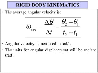 • The average angular velocity is:
 


2 1
ave
t t2 t1
• Angular velocity is measured in rad/s.
• The units for angular displacement will be radians
(rad).
RIGID BODY KINEMATICS
 