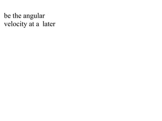 be the angular
velocity at a later
 