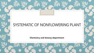 SYSTEMATIC OF NONFLOWERING PLANT
Chemistry and botany department
 