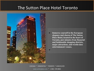 The Sutton Place Hotel Toronto ,[object Object],CHICAGO  *  EDMONTON  *  TORONTO  * VANCOUVER www.suttonplace.com   *  1-866 -378-8866 