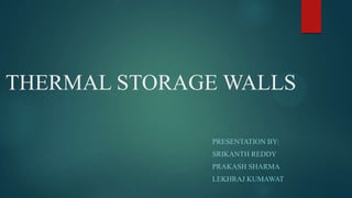 THERMAL STORAGE WALLS
PRESENTATION BY:
SRIKANTH REDDY
PRAKASH SHARMA
LEKHRAJ KUMAWAT
 