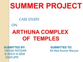 SUMMER PROJECT
CASESTUDY
ON
ARTHUNA COMPLEX
OF TEMPLES
SUBMITTED BY: SUBMITTED TO:
HEENA PATIDAR Mr Alok Kumar Maurya
B.ARCH III SEM
ASAP,JPR
 