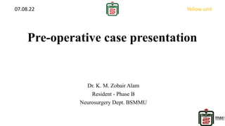 Pre-operative case presentation
Dr. K. M. Zobair Alam
Resident - Phase B
Neurosurgery Dept. BSMMU
07.08.22 Yellow unit
 