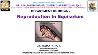 Reproduction In Equisetum
DR. RASIKA N. PATIL
ASSISTANT PROFESSOR
DEPARTMENT OF BOTANY
SHRI SHIVAJI COLLEGE OF ARTS COMMERCE AND SCIENCE AKOLA
 