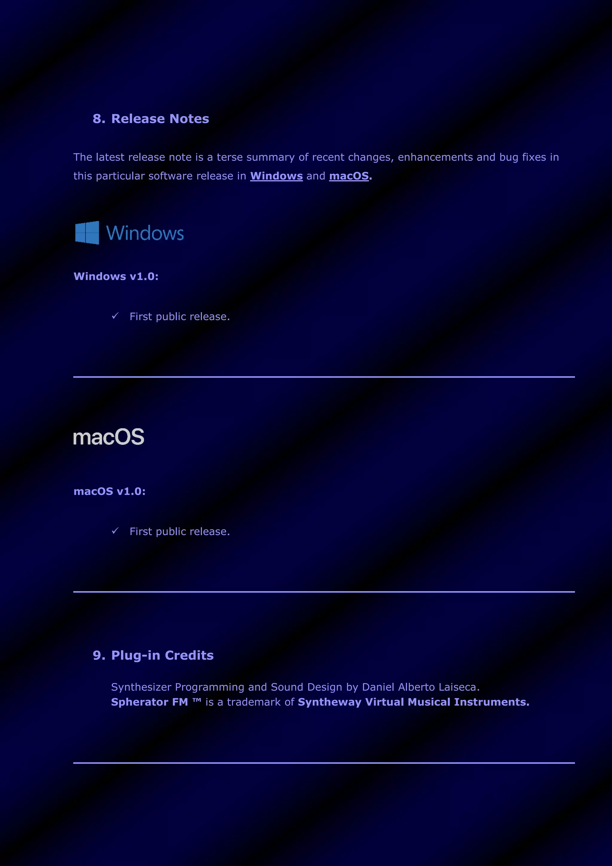 8. Release Notes
The latest release note is a terse summary of recent changes, enhancements and bug fixes in
this particular software release in Windows and macOS.
Windows v1.0:
 First public release.
macOS v1.0:
 First public release.
9. Plug-in Credits
Synthesizer Programming and Sound Design by Daniel Alberto Laiseca.
Spherator FM ™ is a trademark of Syntheway Virtual Musical Instruments.
 