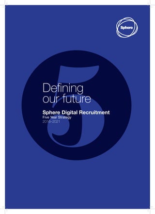 5
Defining
our future
Sphere Digital Recruitment
Five Year Strategy
2016–2021
 