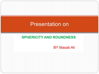SPHERICITY AND ROUNDNESS
BY Masab Ali
Presentation on
 