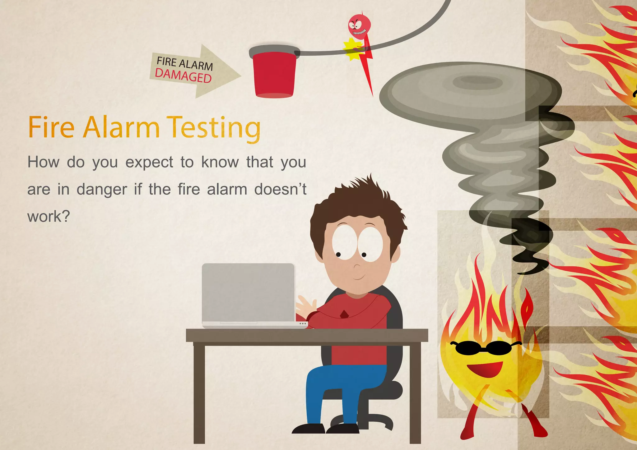 FIRE ALARM
DAMAGED
Fire Alarm Testing
How do you expect to know that you
are in danger if the fire alarm doesn’t
work?
 