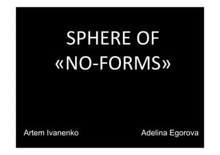 SPHERE OF 
        SPHERE OF
       «NO‐FORMS»
        NO FORMS


Artem Ivanenko
At    I     k    Adelina Egorova
                 Ad li E
 