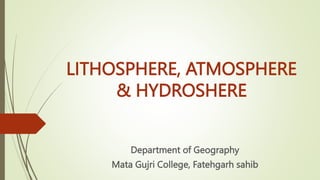 LITHOSPHERE, ATMOSPHERE
& HYDROSHERE
Department of Geography
Mata Gujri College, Fatehgarh sahib
 