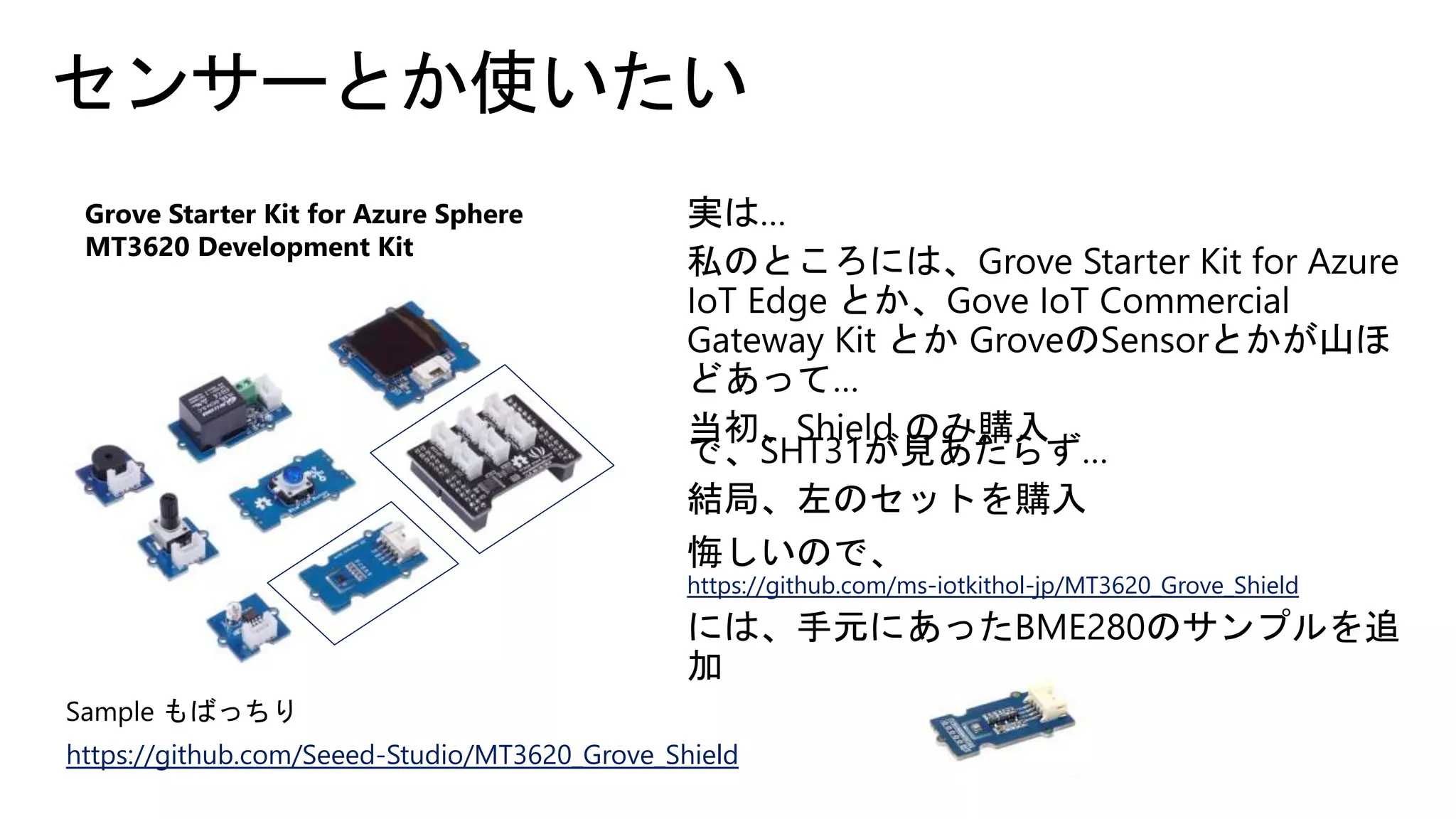センサーとか使いたい
Grove Starter Kit for Azure Sphere
MT3620 Development Kit
https://github.com/Seeed-Studio/MT3620_Grove_Shield
https://github.com/ms-iotkithol-jp/MT3620_Grove_Shield
 