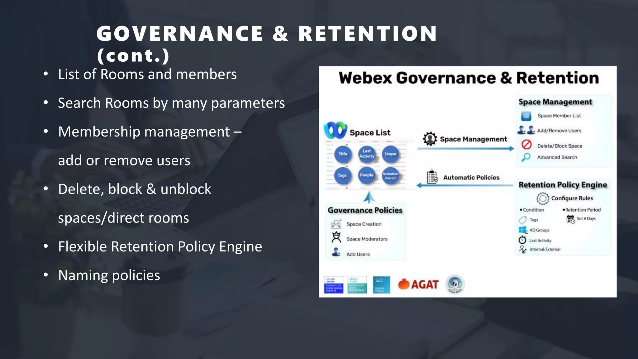 GOVERNANCE & RETENTION
(cont.)
• List of Rooms and members
• Search Rooms by many parameters
• Membership management –
add or remove users
• Delete, block & unblock
spaces/direct rooms
• Flexible Retention Policy Engine
• Naming policies
 
