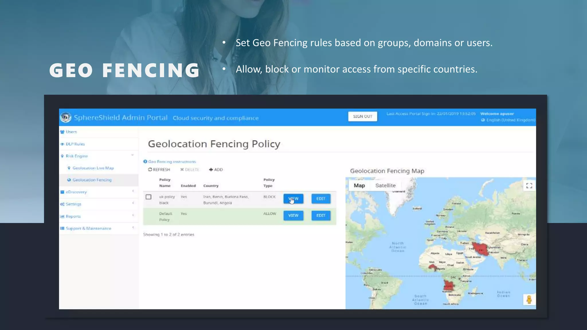 GEO FENCING
• Set Geo Fencing rules based on groups, domains or users.
• Allow, block or monitor access from specific countries.
 