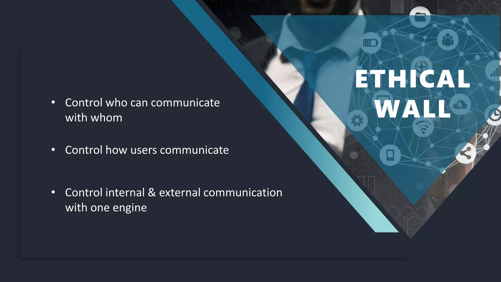 • Control who can communicate
with whom
ETHICAL
WALL
• Control internal & external communication
with one engine
• Control how users communicate
 