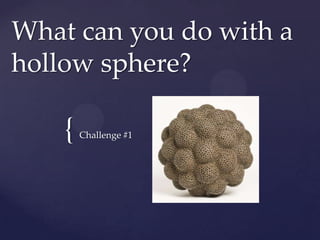What can you do with a
hollow sphere?

    {   Challenge #1
 
