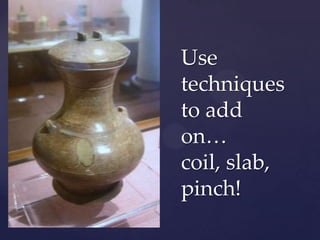 Use
techniques
to add
on…
coil, slab,
pinch!
 