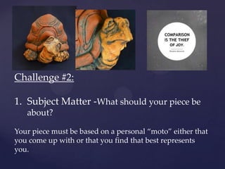 Challenge #2:

1. Subject Matter -What should your piece be
   about?

Your piece must be based on a personal “moto” either that
you come up with or that you find that best represents
you.
 