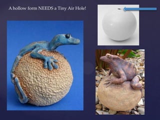 A hollow form NEEDS a Tiny Air Hole!
 