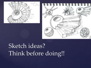 Sketch ideas?
Think before doing!!
 