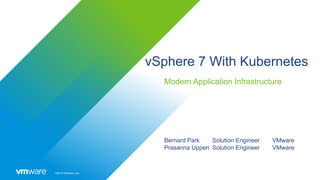 ©2019 VMware, Inc.
vSphere 7 With Kubernetes
Modern Application Infrastructure
Bernard Park Solution Engineer VMware
Prasanna Upperi Solution Engineer VMware
 