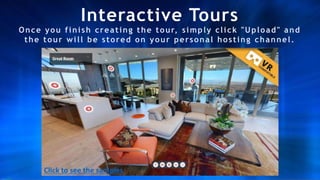 Once you finish creating the tour, simply click "Upload" and
the tour will be stored on your personal hosting channel.
Interactive Tours
Click to see the samples
 