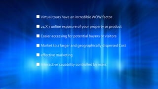 Virtual tours have an incredible WOW factor
24 X 7 online exposure of your property or product
Easier accessing for potential buyers or visitors
Market to a larger and geographically dispersed Cost
effective marketing
Interactive capability controlled by users
 