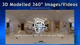 3D Modelled 360° Images/Videos
Stunning photorealistic visuals
Highly detailed 360° 3D images and videos
Click to see samples
 