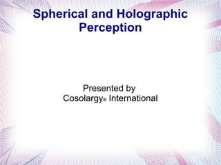 Spherical and Holographic
Perception
Presented by
Cosolargy® International
 