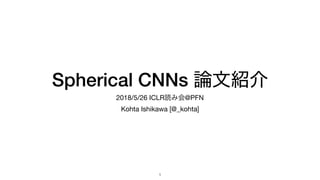 Spherical CNNs
2018/5/26 ICLR @PFN

Kohta Ishikawa [@_kohta]
!1
 