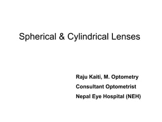 Spherical & Cylindrical Lenses
Raju Kaiti, M. Optometry
Consultant Optometrist
Nepal Eye Hospital (NEH)
 