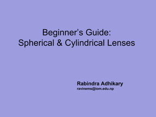 Beginner’s Guide:
Spherical & Cylindrical Lenses
Rabindra Adhikary
ravinems@iom.edu.np
 