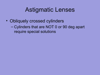 Astigmatic Lenses
• Obliquely crossed cylinders
– Cylinders that are NOT 0 or 90 deg apart
require special solutions
 