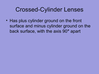 Crossed-Cylinder Lenses
• Has plus cylinder ground on the front
surface and minus cylinder ground on the
back surface, with the axis 90° apart
 