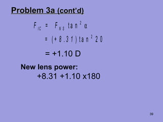 39
Problem 3aProblem 3a (cont’d)(cont’d)
F = F
= + 8 . 3 1
I C N S t a n
( ) t a n
2
2
2 0
α
= +1.10 D
New lens power:
+8.31 +1.10 x180
 