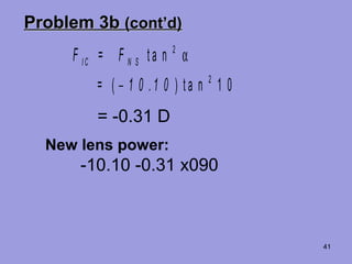 41
Problem 3bProblem 3b (cont’d)(cont’d)
F = F
= 1 0 . 1 0
I C N S t a n
( ) t a n
2
2
1 0
α
−
= -0.31 D
New lens power:
-10.10 -0.31 x090
 