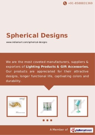 +91-8588831369

Spherical Designs
www.indiamart.com/spherical-designs

We are the most coveted manufacturers, suppliers &
exporters of Lighting Products & Gift Accessories.
Our products are appreciated for their attractive
designs, longer functional life, captivating colors and
durability.

A Member of

 