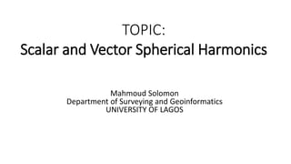 TOPIC:
Scalar and Vector Spherical Harmonics
Mahmoud Solomon
Department of Surveying and Geoinformatics
UNIVERSITY OF LAGOS
 