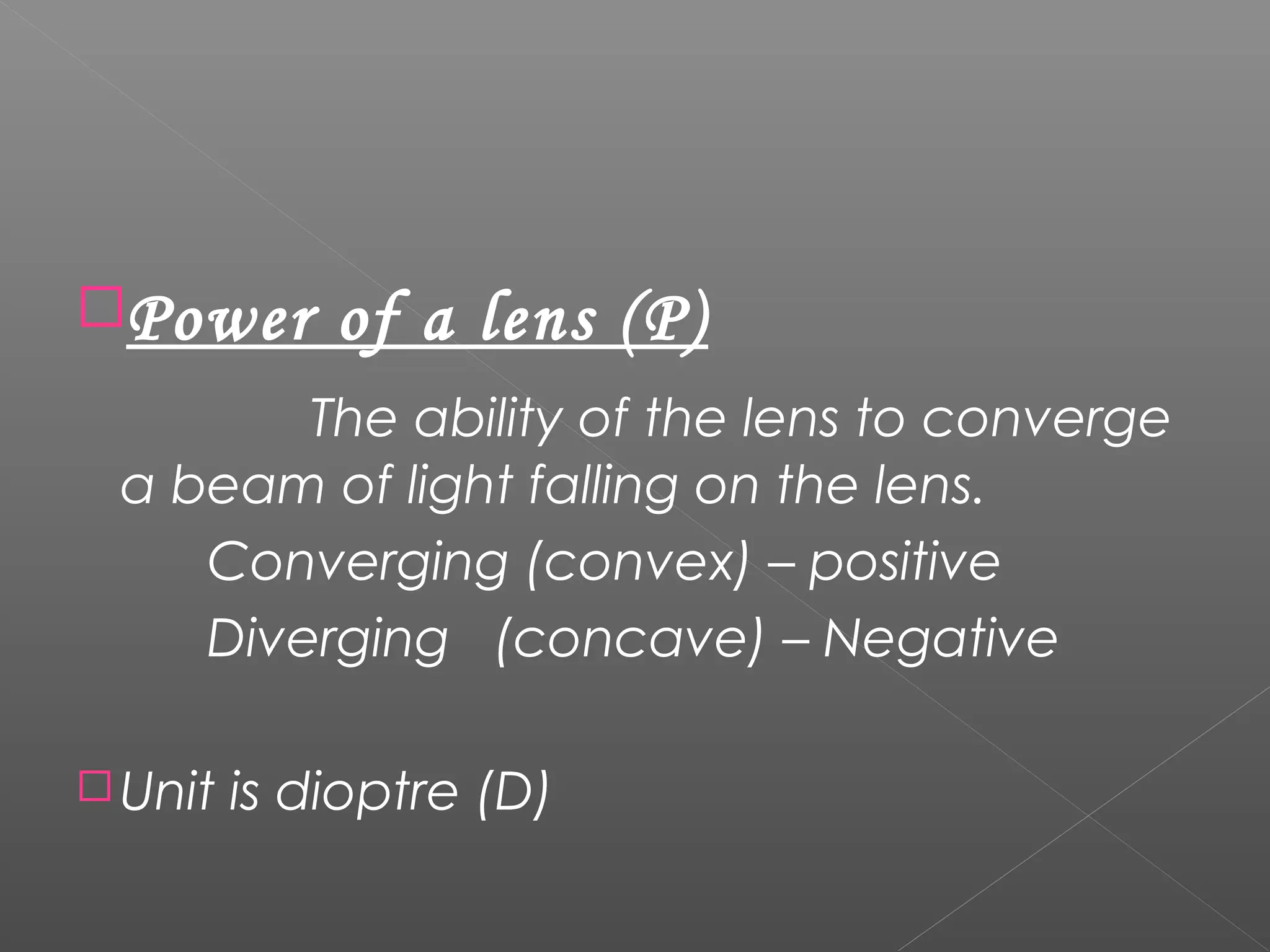 Power of a lens (P)
The ability of the lens to converge
a beam of light falling on the lens.
Converging (convex) – positive
Diverging (concave) – Negative
 Unit is dioptre (D)
 