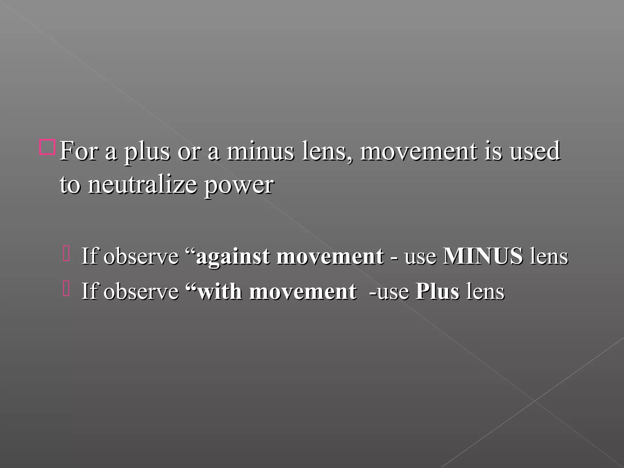 For a plus or a minus lens, movement is usedFor a plus or a minus lens, movement is used
to neutralize powerto neutralize power
 If observe “If observe “against movementagainst movement - use- use MINUSMINUS lenslens
 If observeIf observe “with movement“with movement -use-use PlusPlus lenslens
 