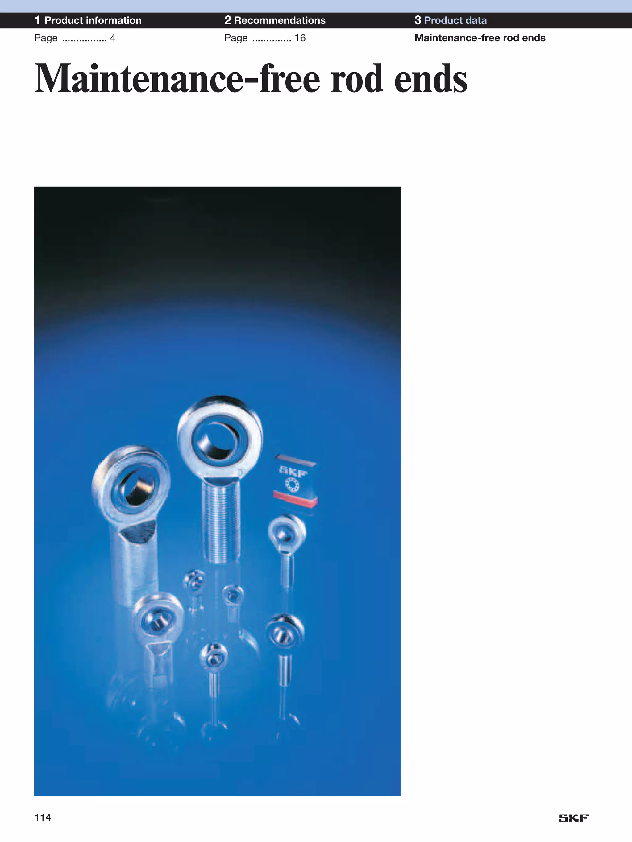 1 Product information     2 Recommendations        3 Product data
Page ................ 4   Page .............. 16   Maintenance-free rod ends



Maintenance-free rod ends




114
 