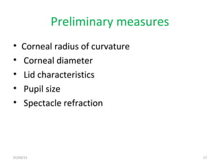 Preliminary measures
• Corneal radius of curvature
• Corneal diameter
• Lid characteristics
• Pupil size
• Spectacle refra...