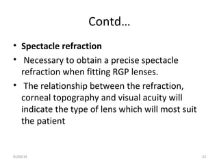 Contd…
• Spectacle refraction
• Necessary to obtain a precise spectacle
refraction when fitting RGP lenses.
• The relation...
