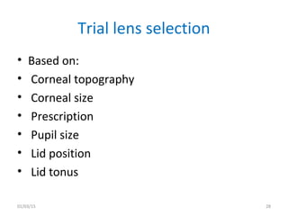 Trial lens selection
• Based on:
• Corneal topography
• Corneal size
• Prescription
• Pupil size
• Lid position
• Lid tonu...