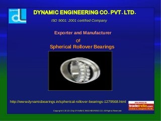 . . .DYNAMIC ENGINEERING CO PVT LTD
Copyright © 2012-13 by DYNAMIC ENGINEERING CO. All Rights Reserved.
Exporter and Manufacturer
ISO 9001: 2001 certified Company
Of
Spherical Rollover Bearings
http://www.dynamicbearings.in/spherical-rollover-bearings-1279568.html
 