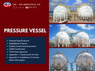 C N I - C N I N D U S T R I A L C O .
PRESSURE VESSEL
General Specifications
Highlighted Projects
Quality Control and Assurance
ASME Certificates
Third-Party Approval
Appendix 1: Construction On Site
Appendix 2: Guidelines To Access
Other Information
 