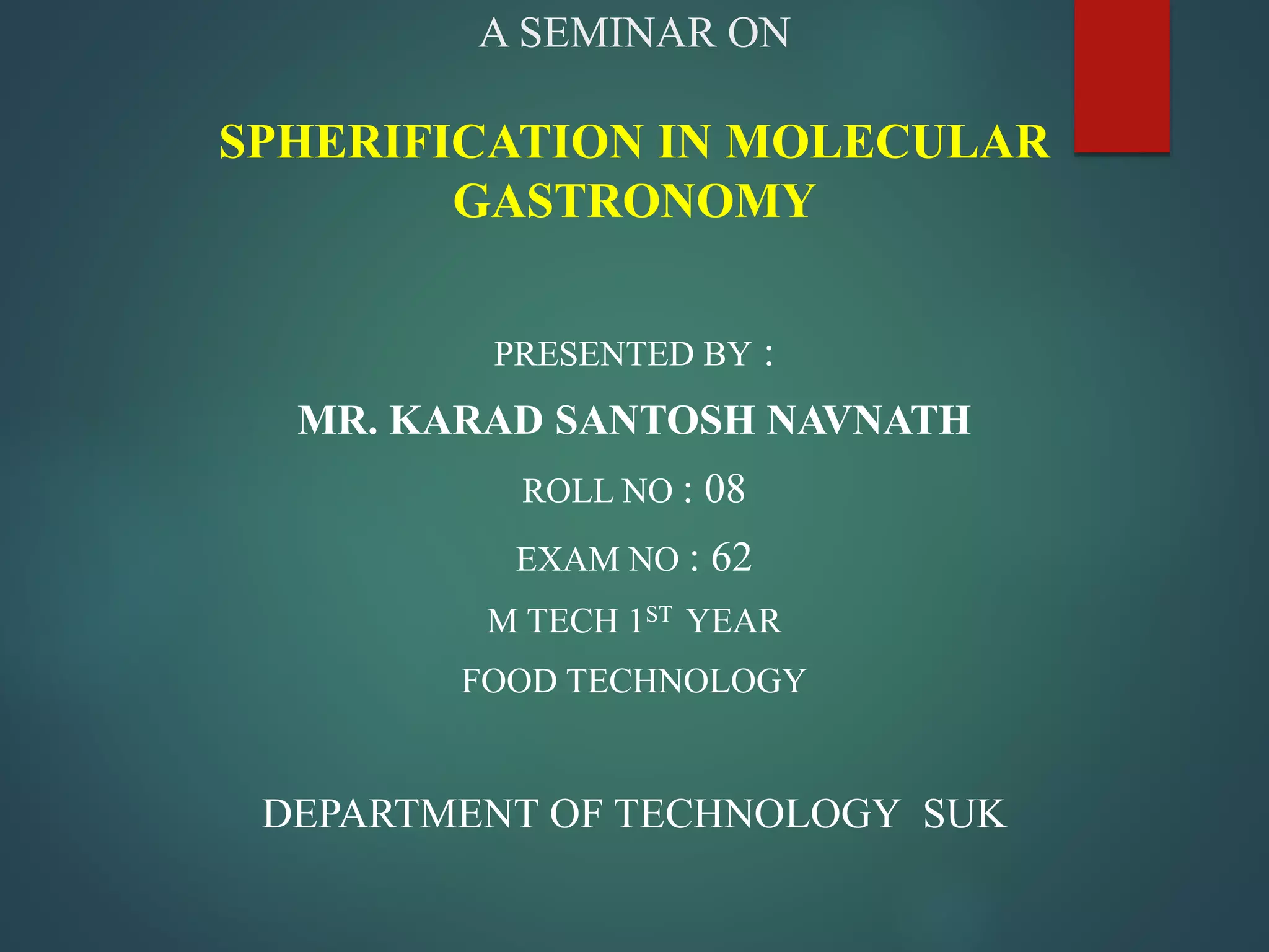A SEMINAR ON
SPHERIFICATION IN MOLECULAR
GASTRONOMY
PRESENTED BY :
MR. KARAD SANTOSH NAVNATH
ROLL NO : 08
EXAM NO : 62
M TECH 1ST YEAR
FOOD TECHNOLOGY
DEPARTMENT OF TECHNOLOGY SUK
 